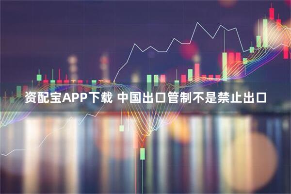 资配宝APP下载 中国出口管制不是禁止出口