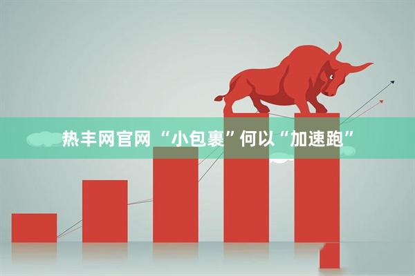 热丰网官网 “小包裹”何以“加速跑”