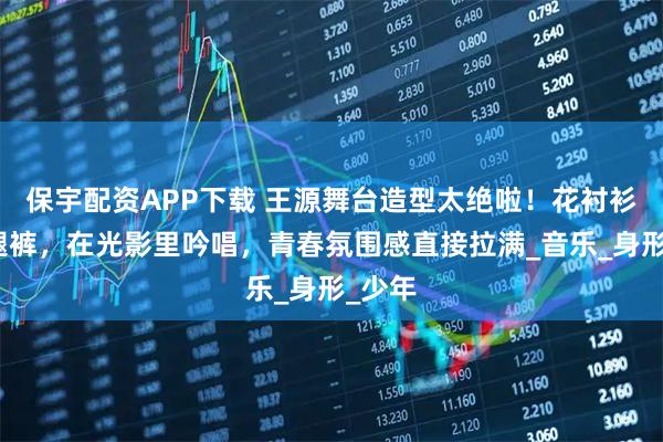 保宇配资APP下载 王源舞台造型太绝啦！花衬衫配阔腿裤，在光影里吟唱，青春氛围感直接拉满_音乐_身形_少年