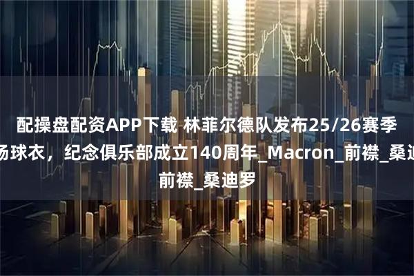 配操盘配资APP下载 林菲尔德队发布25/26赛季主场球衣，纪念俱乐部成立140周年_Macron_前襟_桑迪罗