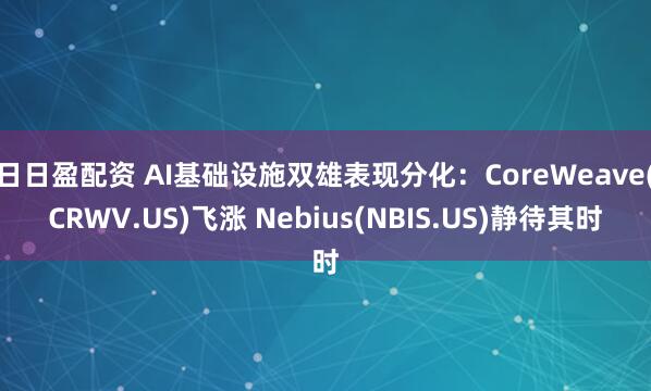 日日盈配资 AI基础设施双雄表现分化：CoreWeave(CRWV.US)飞涨 Nebius(NBIS.US)静待其时