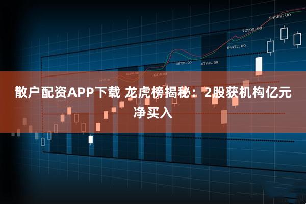 散户配资APP下载 龙虎榜揭秘：2股获机构亿元净买入