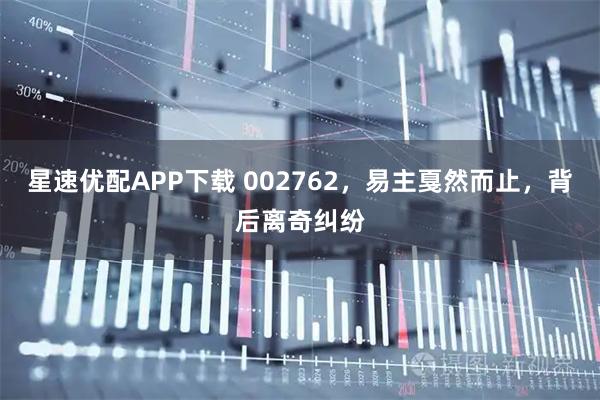 星速优配APP下载 002762，易主戛然而止，背后离奇纠纷