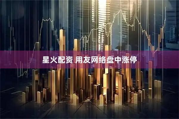 星火配资 用友网络盘中涨停