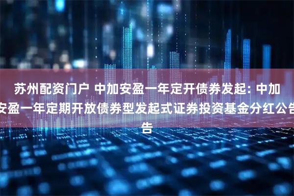 苏州配资门户 中加安盈一年定开债券发起: 中加安盈一年定期开放债券型发起式证券投资基金分红公告