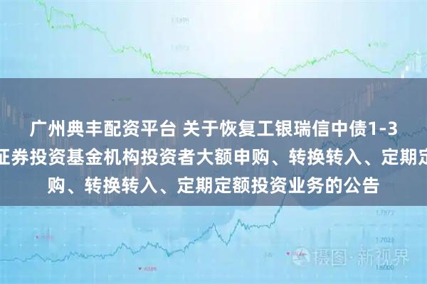 广州典丰配资平台 关于恢复工银瑞信中债1-3年农发行债券指数证券投资基金机构投资者大额申购、转换转入、定期定额投资业务的公告