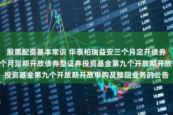 股票配资基本常识 华泰柏瑞益安三个月定开债券: 关于华泰柏瑞益安三个月定期开放债券型证券投资基金第九个开放期开放申购及赎回业务的公告