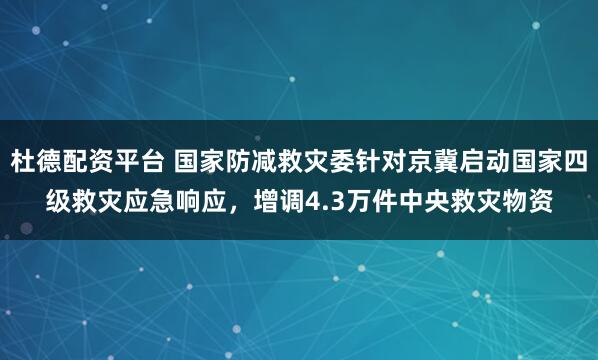杜德配资平台 国家防减救灾委针对京冀启动国家四级救灾应急响应，增调4.3万件中央救灾物资