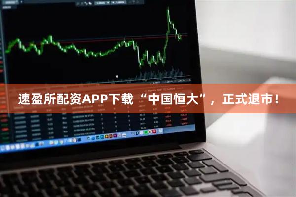 速盈所配资APP下载 “中国恒大”，正式退市！