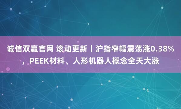 诚信双赢官网 滚动更新丨沪指窄幅震荡涨0.38%，PEEK材料、人形机器人概念全天大涨