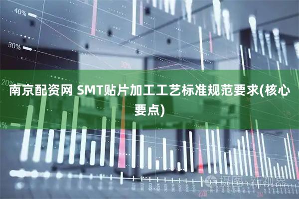 南京配资网 SMT贴片加工工艺标准规范要求(核心要点)