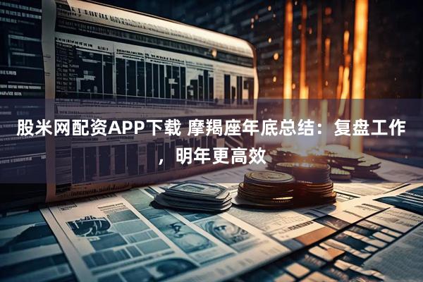 股米网配资APP下载 摩羯座年底总结：复盘工作，明年更高效