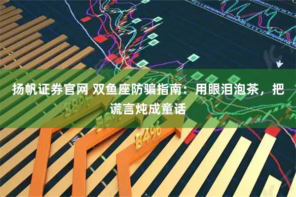 扬帆证券官网 双鱼座防骗指南：用眼泪泡茶，把谎言炖成童话
