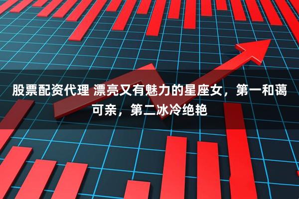 股票配资代理 漂亮又有魅力的星座女，第一和蔼可亲，第二冰冷绝艳