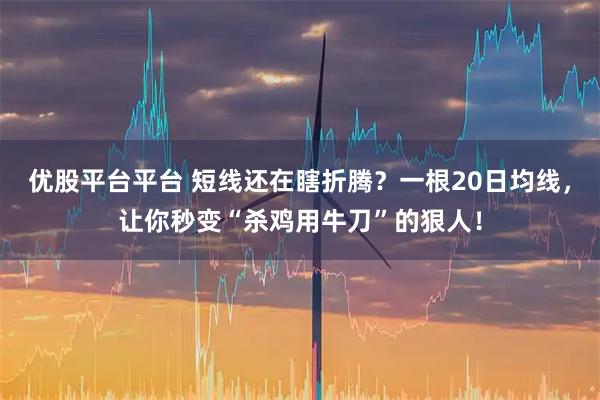 优股平台平台 短线还在瞎折腾？一根20日均线，让你秒变“杀鸡用牛刀”的狠人！