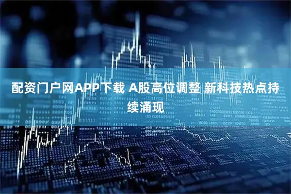 配资门户网APP下载 A股高位调整 新科技热点持续涌现