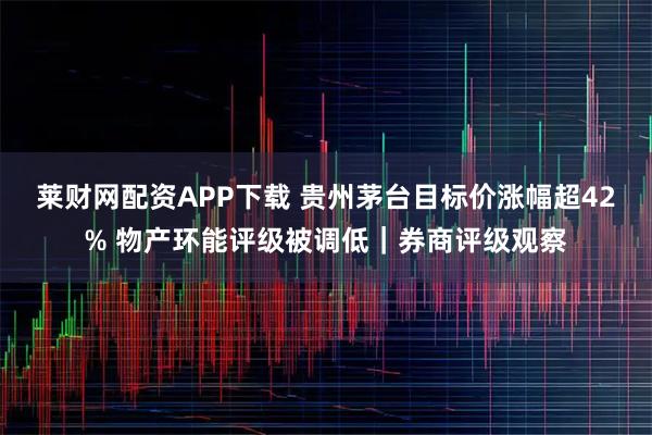 莱财网配资APP下载 贵州茅台目标价涨幅超42% 物产环能评级被调低｜券商评级观察
