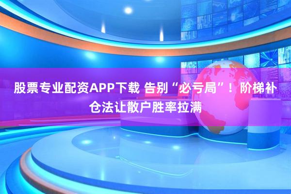 股票专业配资APP下载 告别“必亏局”！阶梯补仓法让散户胜率拉满