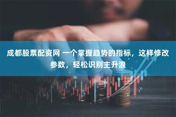 成都股票配资网 一个掌握趋势的指标，这样修改参数，轻松识别主升浪