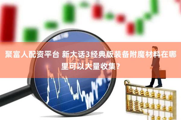 聚富人配资平台 新大话3经典版装备附魔材料在哪里可以大量收集？