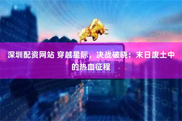 深圳配资网站 穿越星际，决战破晓：末日废土中的热血征程