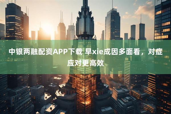 中银两融配资APP下载 早xie成因多面看，对症应对更高效