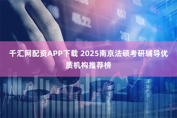 千汇网配资APP下载 2025南京法硕考研辅导优质机构推荐榜