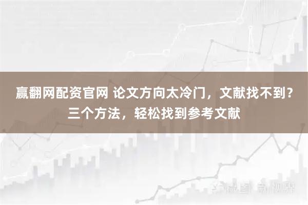 赢翻网配资官网 论文方向太冷门，文献找不到？三个方法，轻松找到参考文献