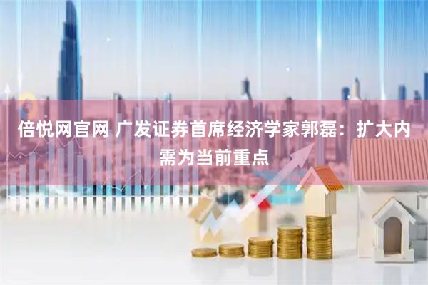 倍悦网官网 广发证券首席经济学家郭磊：扩大内需为当前重点