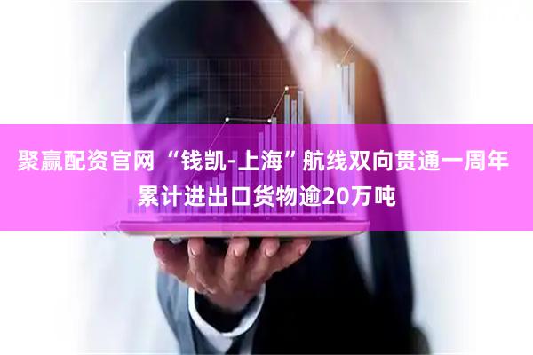 聚赢配资官网 “钱凯-上海”航线双向贯通一周年 累计进出口货物逾20万吨