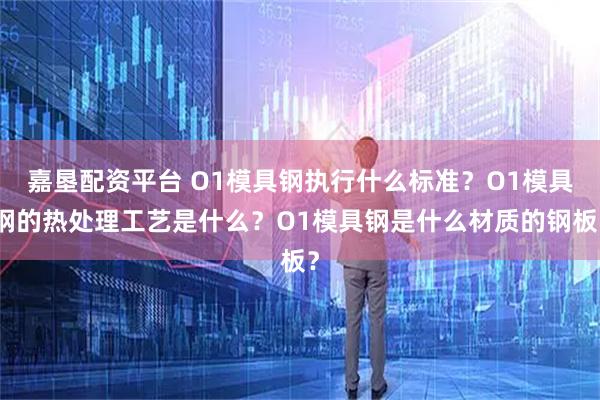 嘉垦配资平台 O1模具钢执行什么标准？O1模具钢的热处理工艺是什么？O1模具钢是什么材质的钢板？