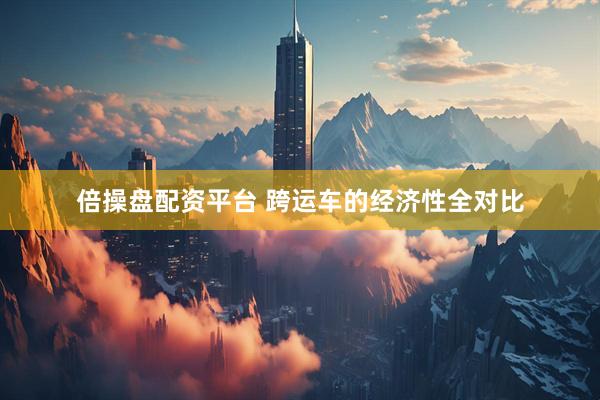 倍操盘配资平台 跨运车的经济性全对比