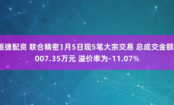 恒捷配资 联合精密1月5日现5笔大宗交易 总成交金额1007.35万元 溢价率为-11.07%