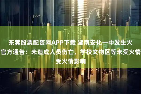 东莞股票配资网APP下载 湖南安化一中发生火灾，官方通告：未造成人员伤亡，学校文物区等未受火情影响