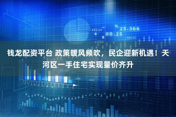 钱龙配资平台 政策暖风频吹，民企迎新机遇！天河区一手住宅实现量价齐升