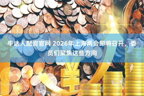 牛达人配资官网 2026年上海两会即将召开，委员们聚焦这些方向