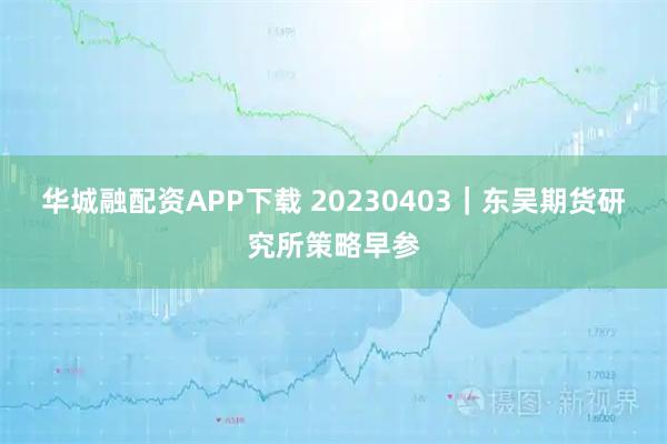 华城融配资APP下载 20230403｜东吴期货研究所策略早参