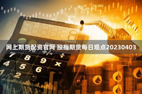 网上期货配资官网 股指期货每日观点20230403