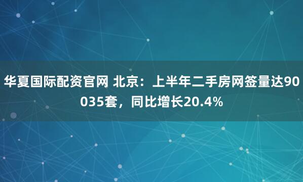 华夏国际配资官网 北京：上半年二手房网签量达90035套，同比增长20.4%