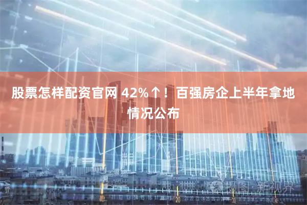 股票怎样配资官网 42%↑！百强房企上半年拿地情况公布