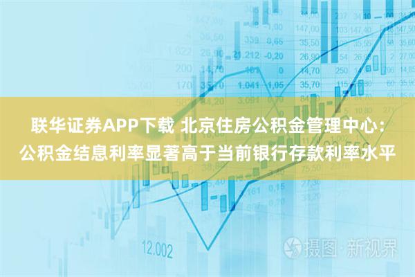 联华证券APP下载 北京住房公积金管理中心：公积金结息利率显著高于当前银行存款利率水平
