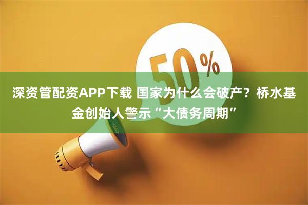 深资管配资APP下载 国家为什么会破产？桥水基金创始人警示“大债务周期”