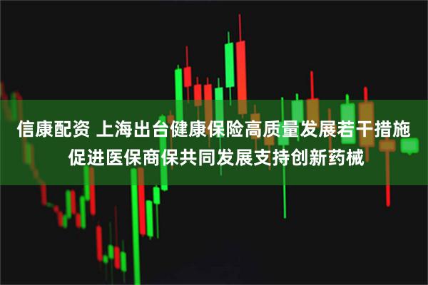 信康配资 上海出台健康保险高质量发展若干措施 促进医保商保共同发展支持创新药械