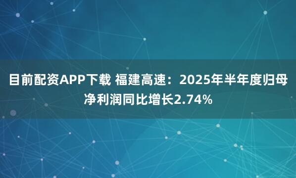 目前配资APP下载 福建高速：2025年半年度归母净利润同比增长2.74%