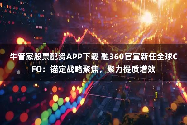 牛管家股票配资APP下载 融360官宣新任全球CFO：锚定战略聚焦，聚力提质增效
