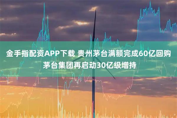金手指配资APP下载 贵州茅台满额完成60亿回购 茅台集团再启动30亿级增持